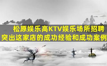 松原娱乐高KTV娱乐场所招聘突出这家店的成功经验和成功案例